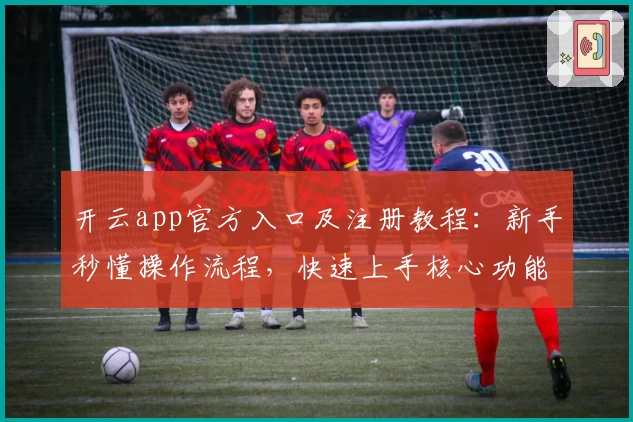 开云app官方入口及注册教程：新手秒懂操作流程，快速上手核心功能