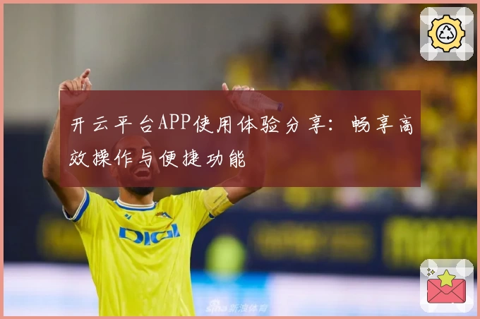 开云平台APP使用体验分享：畅享高效操作与便捷功能