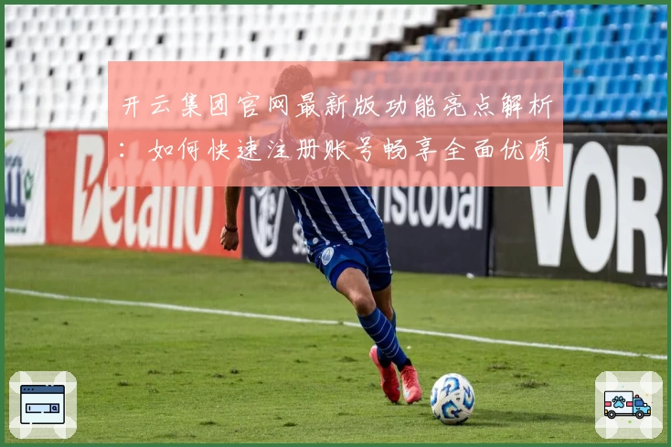 开云集团官网最新版功能亮点解析：如何快速注册账号畅享全面优质服务