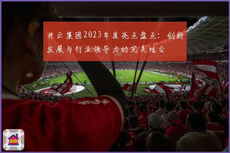开云集团2023年度亮点盘点：创新发展与行业领导力的完美结合