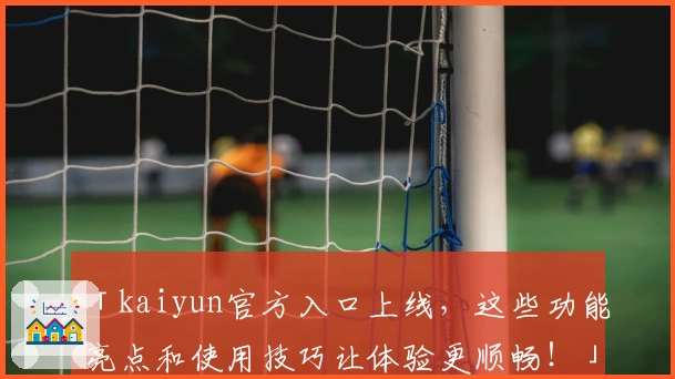 「kaiyun官方入口上线,这些功能亮点和使用技巧让体验更顺畅!」