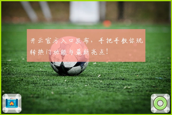 开云官方入口发布，手把手教你玩转热门功能与最新亮点！