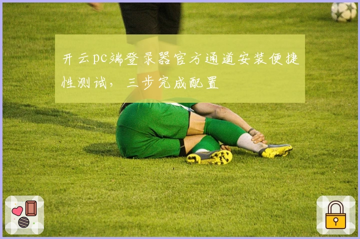 开云pc端登录器官方通道安装便捷性测试，三步完成配置