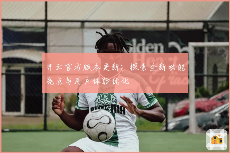开云官方版本更新：探索全新功能亮点与用户体验优化