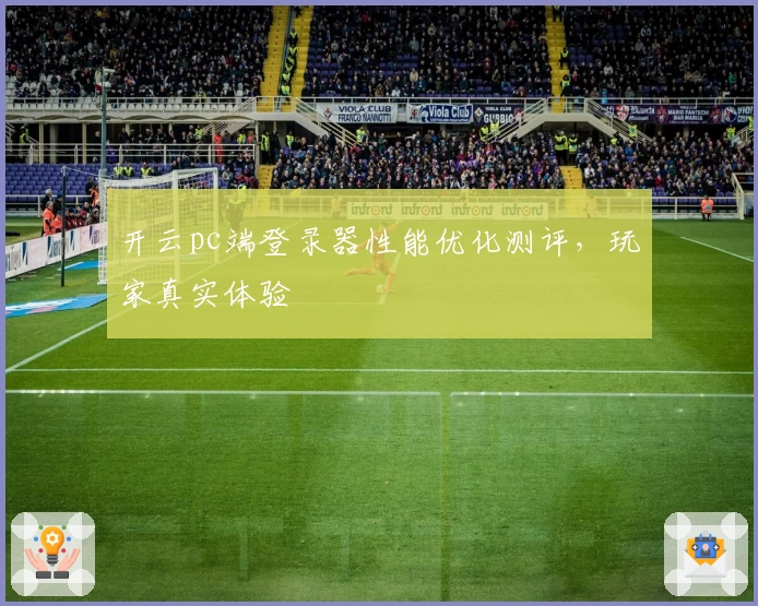 开云pc端登录器性能优化测评，玩家真实体验