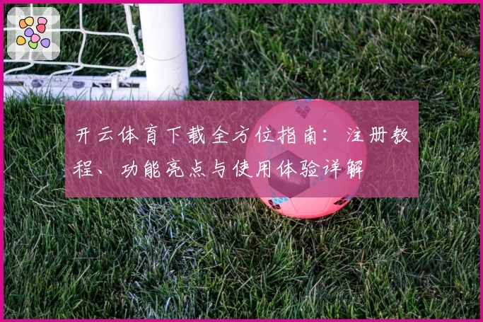 开云体育下载全方位指南：注册教程、功能亮点与使用体验详解