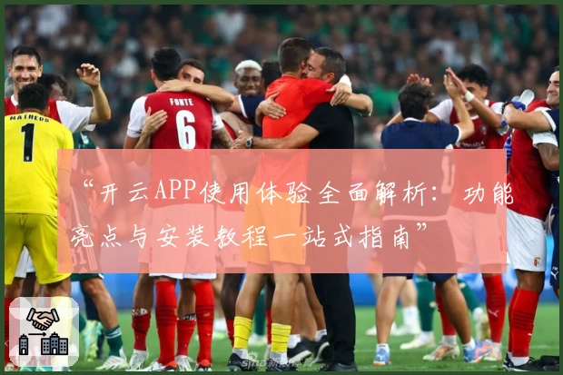 “开云APP使用体验全面解析:功能亮点与安装教程一站式指南”