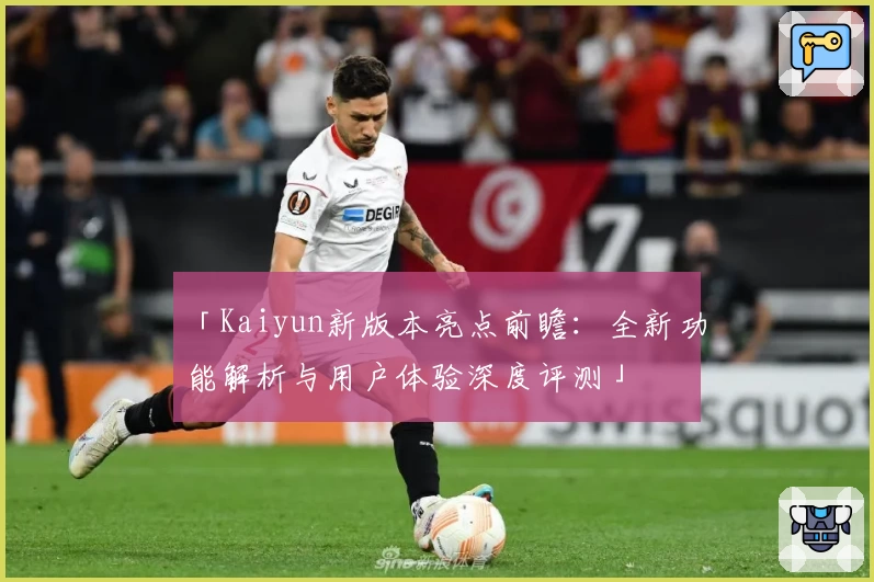 「Kaiyun新版本亮点前瞻：全新功能解析与用户体验深度评测」