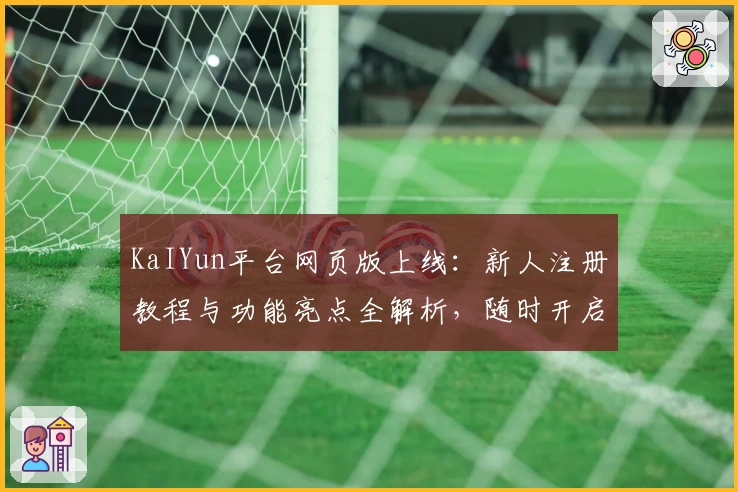 KaIYun平台网页版上线:新人注册教程与功能亮点全解析,随时开启高效便捷新体验