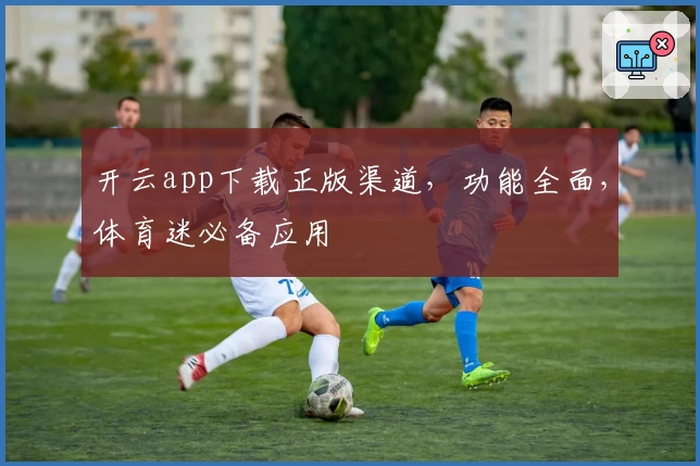 开云app下载正版渠道，功能全面，体育迷必备应用