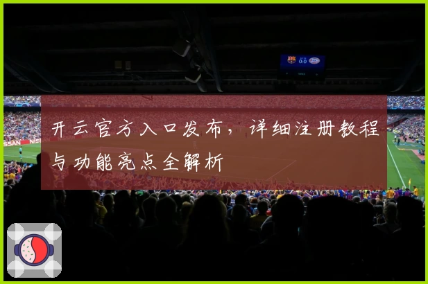 开云官方入口发布，详细注册教程与功能亮点全解析