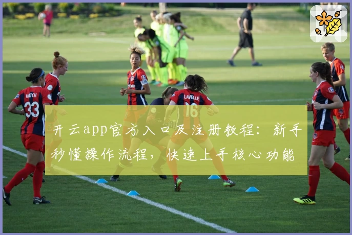 开云app官方入口及注册教程：新手秒懂操作流程，快速上手核心功能