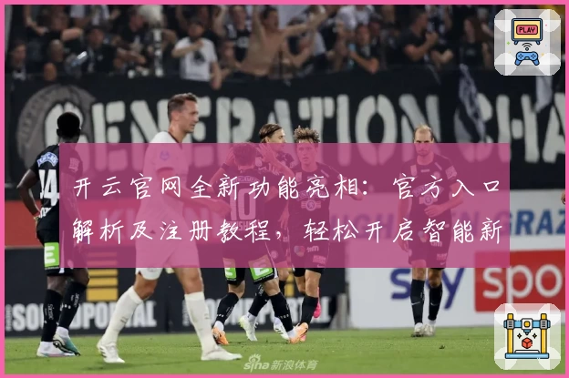 开云官网全新功能亮相：官方入口解析及注册教程，轻松开启智能新体验