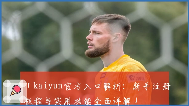 「kaiyun官方入口解析:新手注册教程与实用功能全面详解」