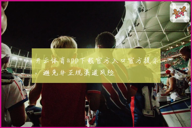 开云体育app下载官方入口官方提示，避免非正规渠道风险