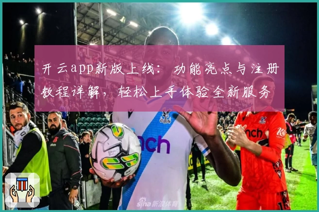 开云app新版上线：功能亮点与注册教程详解，轻松上手体验全新服务