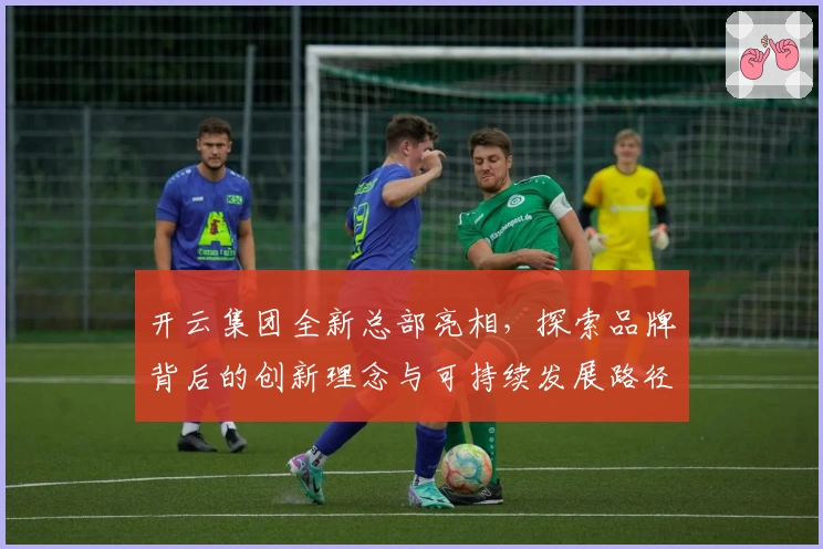 开云集团全新总部亮相，探索品牌背后的创新理念与可持续发展路径