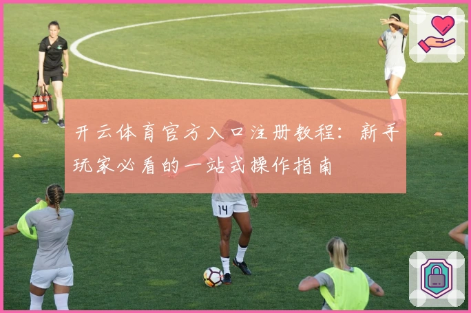 开云体育官方入口注册教程：新手玩家必看的一站式操作指南